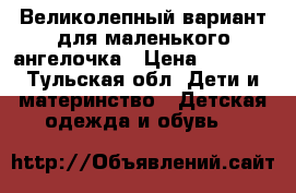 Великолепный вариант для маленького ангелочка › Цена ­ 1 700 - Тульская обл. Дети и материнство » Детская одежда и обувь   